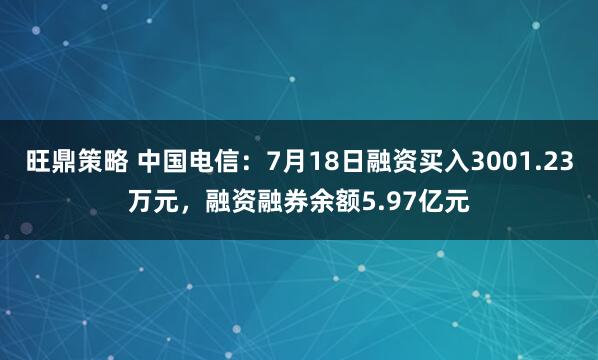 旺鼎策略 中国电信：7月18日融资买入3001.23万元，融资融券余额5.97亿元