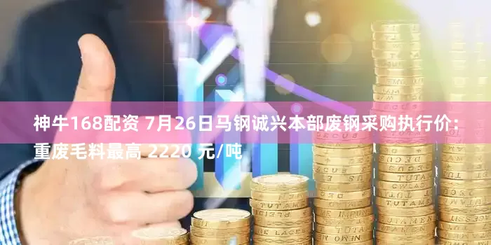 神牛168配资 7月26日马钢诚兴本部废钢采购执行价：
重废毛料最高 2220 元/吨
