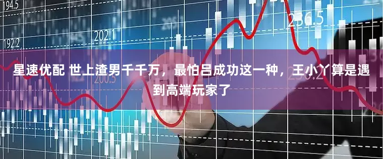 星速优配 世上渣男千千万，最怕吕成功这一种，王小丫算是遇到高端玩家了