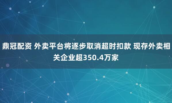 鼎冠配资 外卖平台将逐步取消超时扣款 现存外卖相关企业超350.4万家