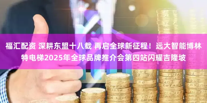 福汇配资 深耕东盟十八载 再启全球新征程！远大智能博林特电梯2025年全球品牌推介会第四站闪耀吉隆坡