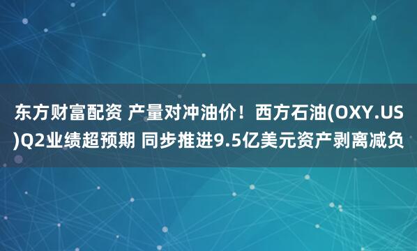 东方财富配资 产量对冲油价！西方石油(OXY.US)Q2业绩超预期 同步推进9.5亿美元资产剥离减负