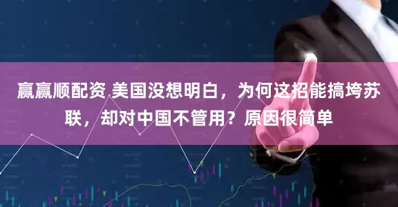 赢赢顺配资 美国没想明白，为何这招能搞垮苏联，却对中国不管用？原因很简单