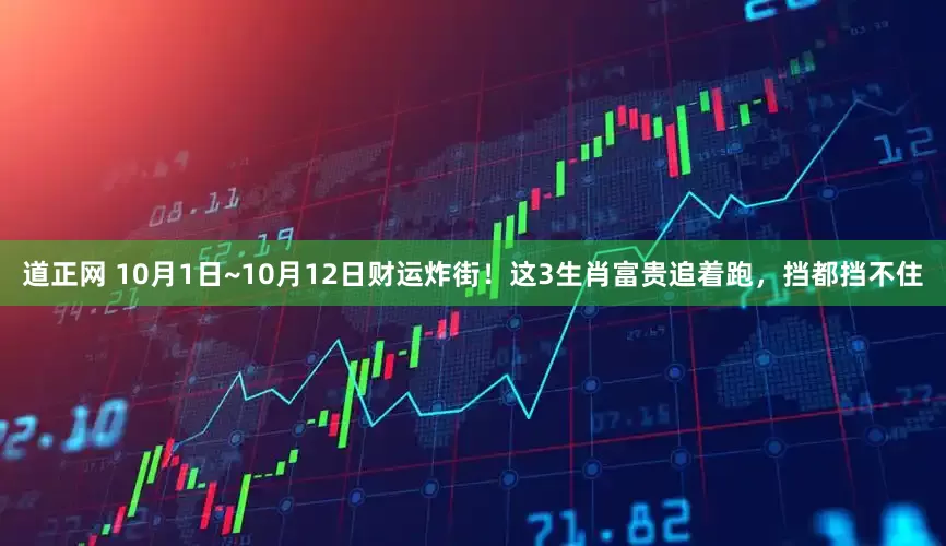 道正网 10月1日~10月12日财运炸街！这3生肖富贵追着跑，挡都挡不住