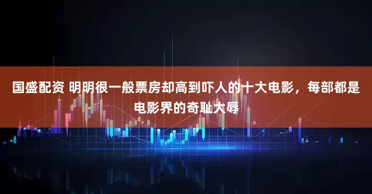国盛配资 明明很一般票房却高到吓人的十大电影，每部都是电影界的奇耻大辱