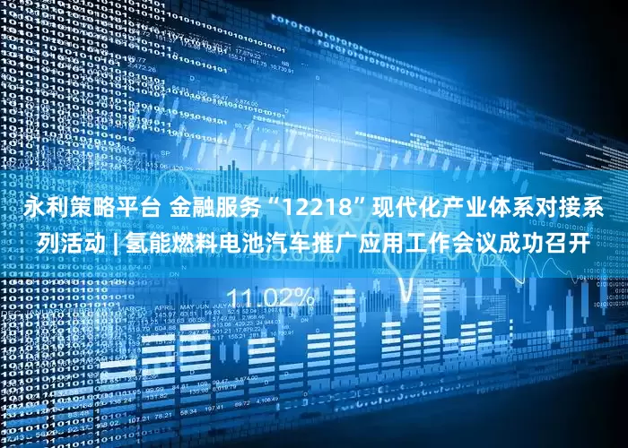 永利策略平台 金融服务“12218”现代化产业体系对接系列活动 | 氢能燃料电池汽车推广应用工作会议成功召开