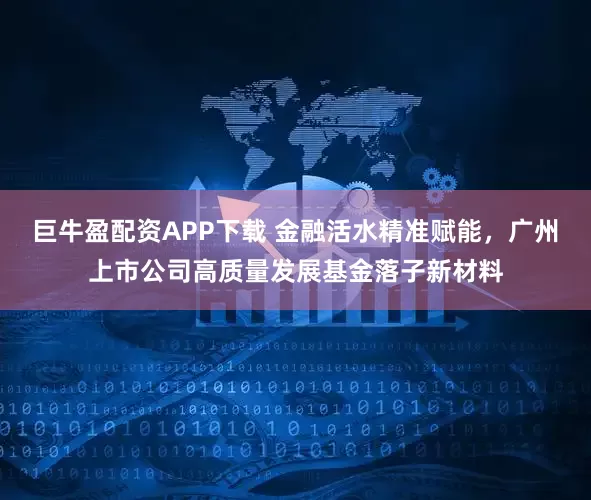 巨牛盈配资APP下载 金融活水精准赋能，广州上市公司高质量发展基金落子新材料
