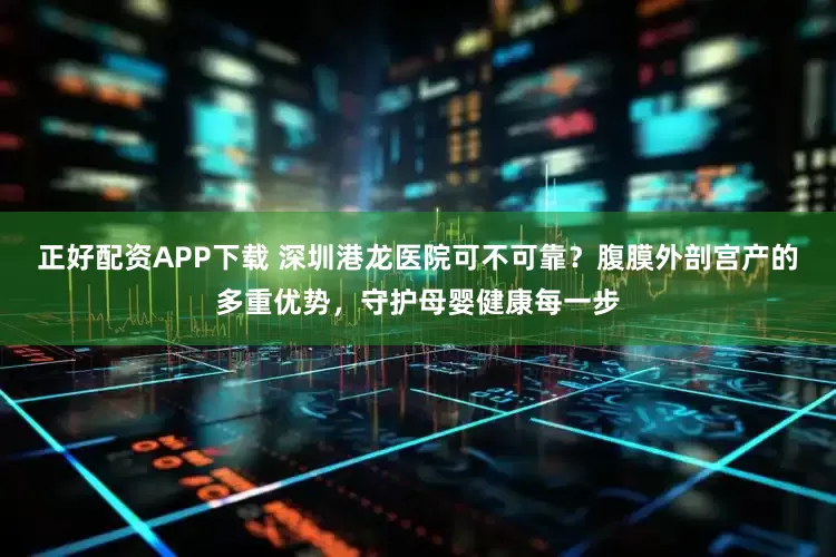 正好配资APP下载 深圳港龙医院可不可靠？腹膜外剖宫产的多重优势，守护母婴健康每一步