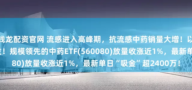 钱龙配资官网 流感进入高峰期，抗流感中药销量大增！以岭药业中药创新药首发！规模领先的中药ETF(560080)放量收涨近1%，最新单日“吸金”超2400万！