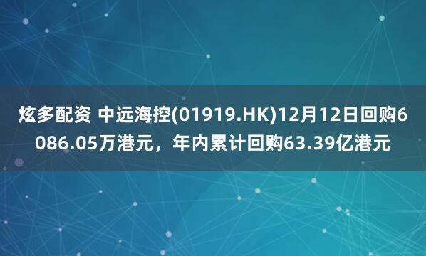 炫多配资 中远海控(01919.HK)12月12日回购6086.05万港元，年内累计回购63.39亿港元
