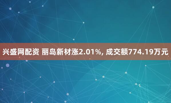 兴盛网配资 丽岛新材涨2.01%, 成交额774.19万元