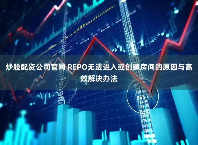 炒股配资公司官网 REPO无法进入或创建房间的原因与高效解决办法