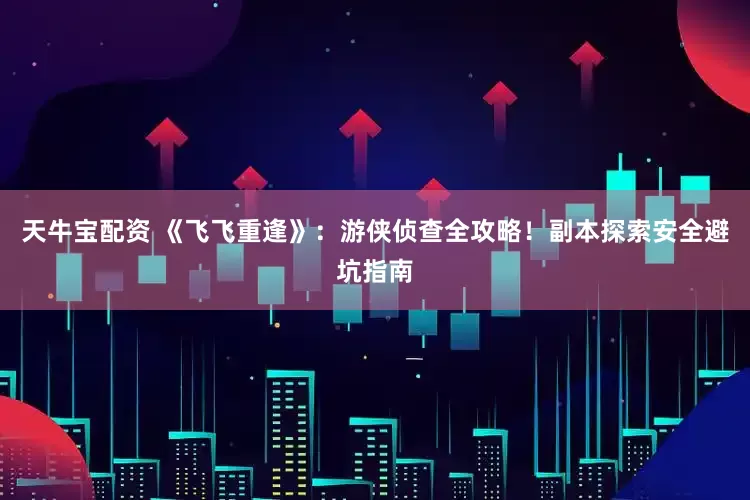 天牛宝配资 《飞飞重逢》：游侠侦查全攻略！副本探索安全避坑指南
