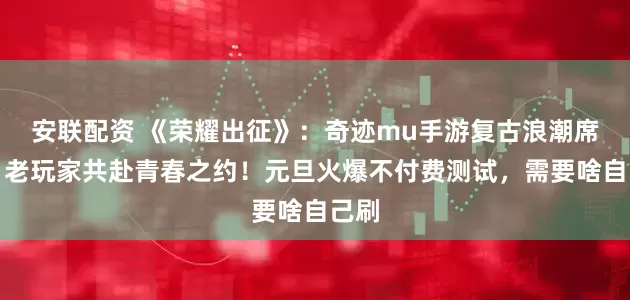 安联配资 《荣耀出征》：奇迹mu手游复古浪潮席卷，老玩家共赴青春之约！元旦火爆不付费测试，需要啥自己刷