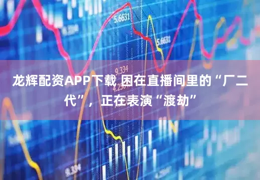 龙辉配资APP下载 困在直播间里的“厂二代”，正在表演“渡劫”