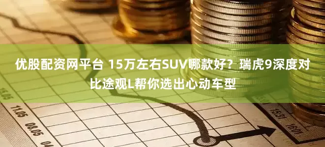优股配资网平台 15万左右SUV哪款好？瑞虎9深度对比途观L帮你选出心动车型