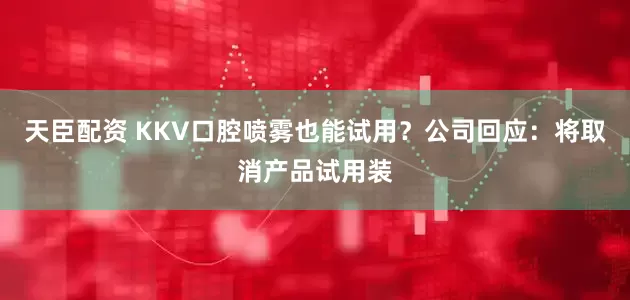天臣配资 KKV口腔喷雾也能试用？公司回应：将取消产品试用装