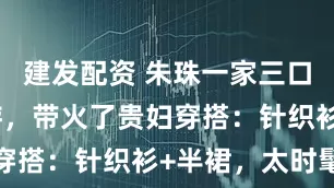 建发配资 朱珠一家三口在国外旅游，带火了贵妇穿搭：针织衫+半裙，太时髦