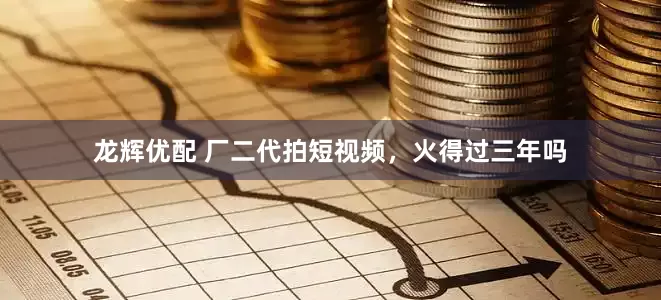 龙辉优配 厂二代拍短视频，火得过三年吗