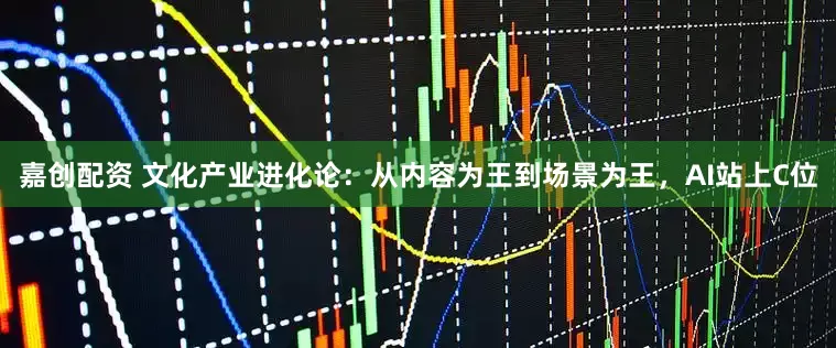 嘉创配资 文化产业进化论：从内容为王到场景为王，AI站上C位
