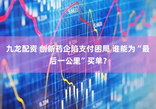 九龙配资 创新药企陷支付困局 谁能为“最后一公里”买单？